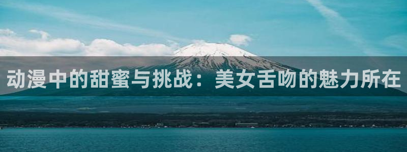 dm5动漫屋：动漫中的甜蜜与挑战：美女舌吻的魅力所在